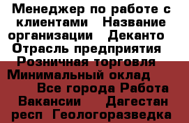 Менеджер по работе с клиентами › Название организации ­ Деканто › Отрасль предприятия ­ Розничная торговля › Минимальный оклад ­ 25 000 - Все города Работа » Вакансии   . Дагестан респ.,Геологоразведка п.